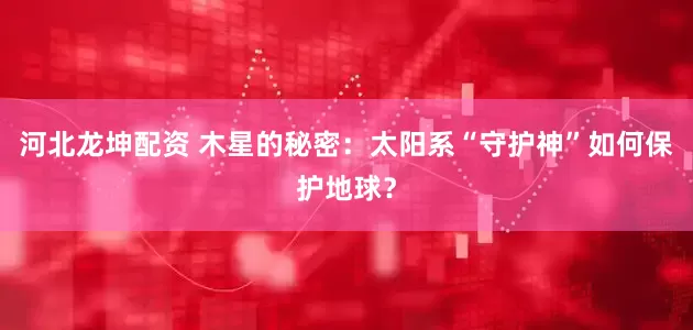 河北龙坤配资 木星的秘密：太阳系“守护神”如何保护地球？