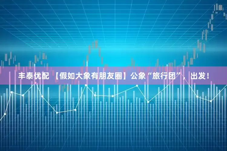 丰泰优配 【假如大象有朋友圈】公象“旅行团”，出发！