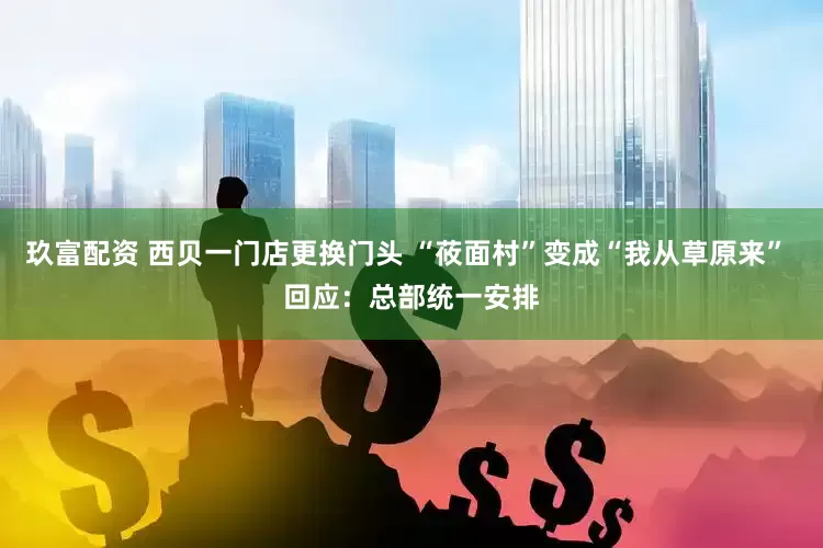 玖富配资 西贝一门店更换门头 “莜面村”变成“我从草原来” 回应：总部统一安排