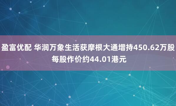 盈富优配 华润万象生活获摩根大通增持450.62万股 每股作价约44.01港元