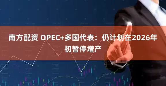 南方配资 OPEC+多国代表：仍计划在2026年初暂停增产