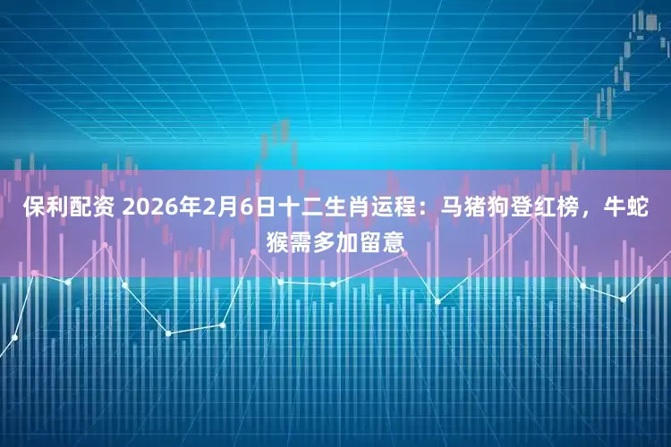 保利配资 2026年2月6日十二生肖运程：马猪狗登红榜，牛蛇猴需多加留意
