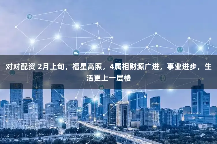 对对配资 2月上旬，福星高照，4属相财源广进，事业进步，生活更上一层楼