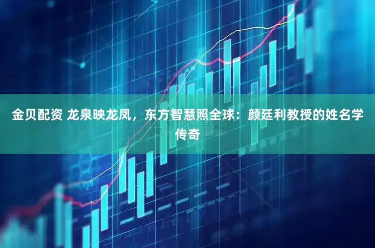金贝配资 龙泉映龙凤，东方智慧照全球：颜廷利教授的姓名学传奇