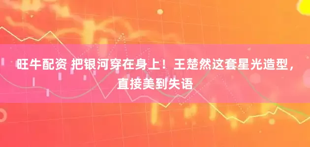 旺牛配资 把银河穿在身上！王楚然这套星光造型，直接美到失语